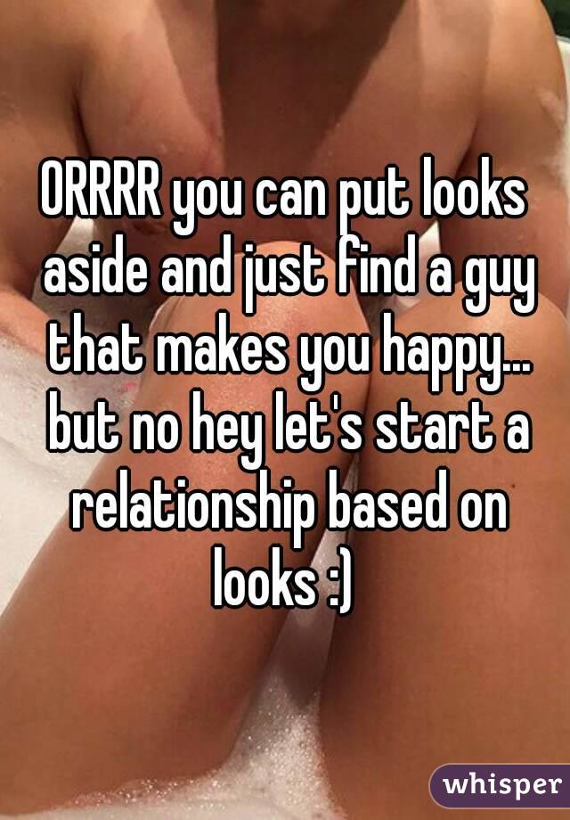 ORRRR you can put looks aside and just find a guy that makes you happy... but no hey let's start a relationship based on looks :) 