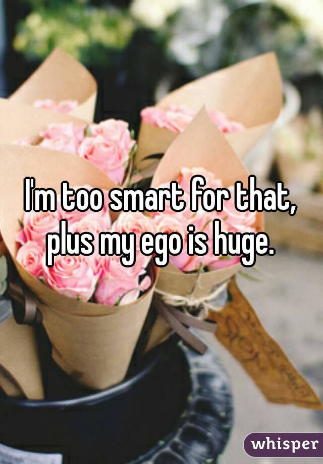 I'm too smart for that, plus my ego is huge. 