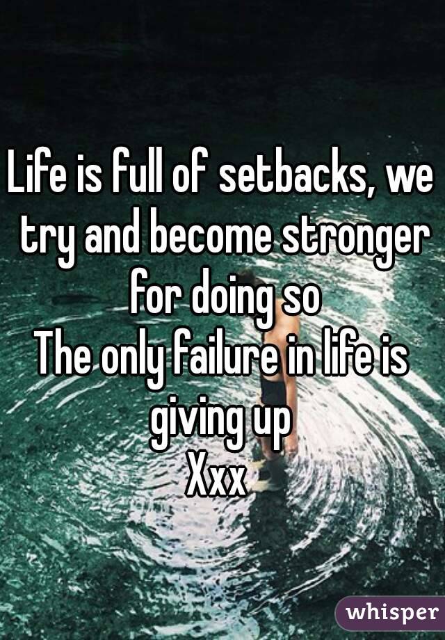Life is full of setbacks, we try and become stronger for doing so
The only failure in life is giving up 
Xxx 