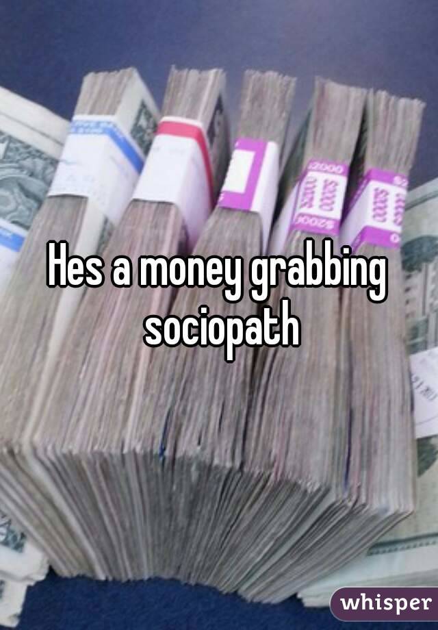 Hes a money grabbing sociopath