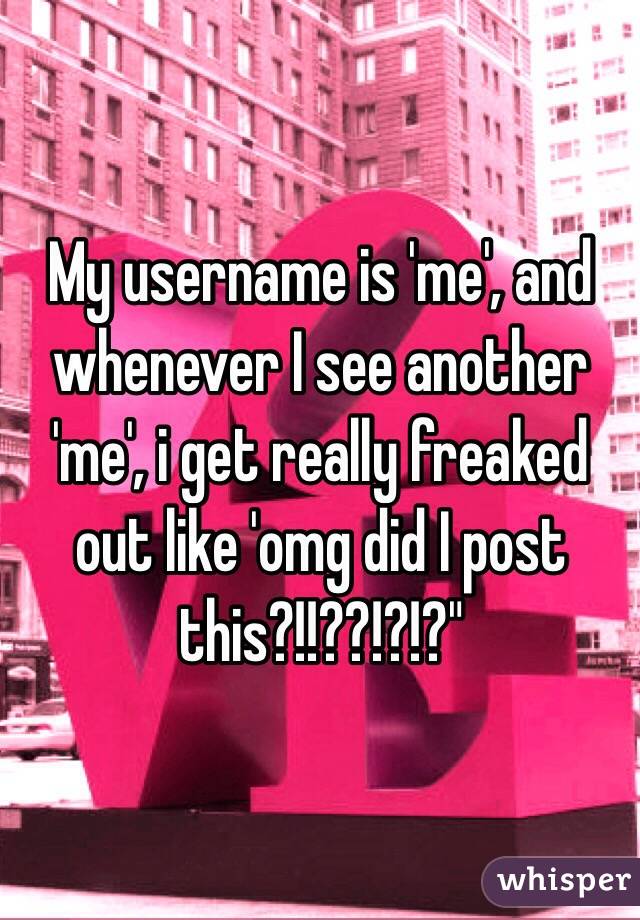 My username is 'me', and whenever I see another 'me', i get really freaked out like 'omg did I post this?!!??!?!?"