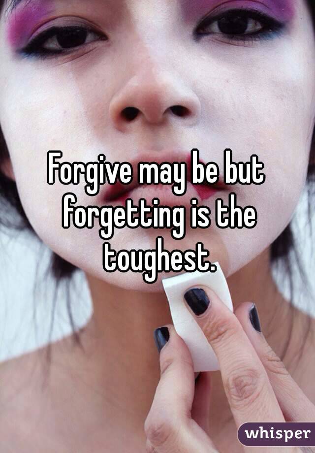 Forgive may be but forgetting is the toughest.