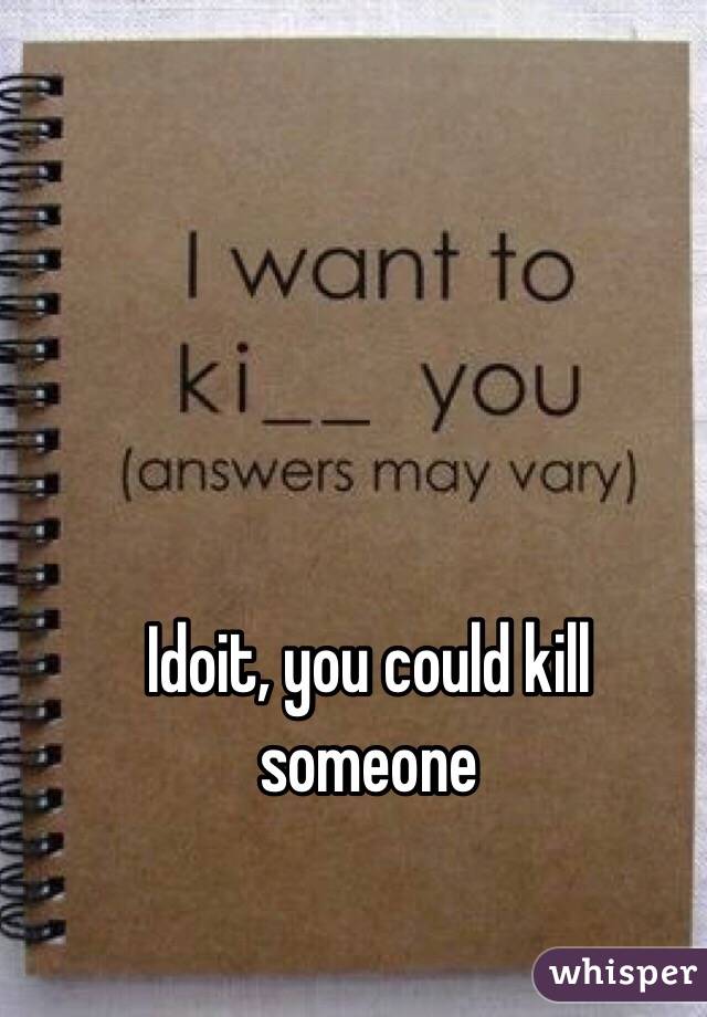 Idoit, you could kill someone