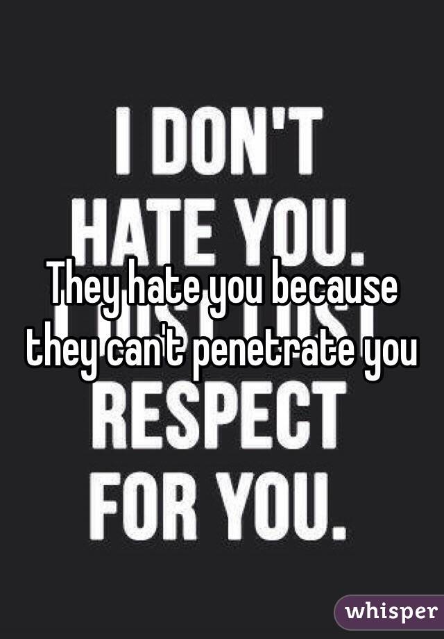 They hate you because they can't penetrate you 