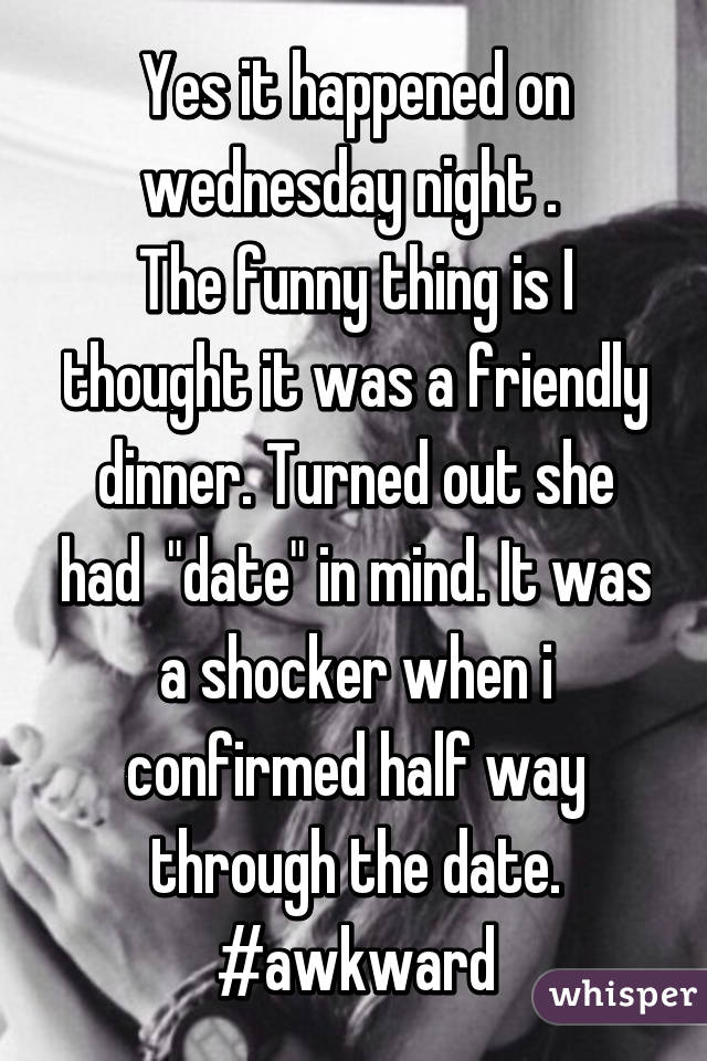 Yes it happened on wednesday night . 
The funny thing is I thought it was a friendly dinner. Turned out she had  "date" in mind. It was a shocker when i confirmed half way through the date. #awkward