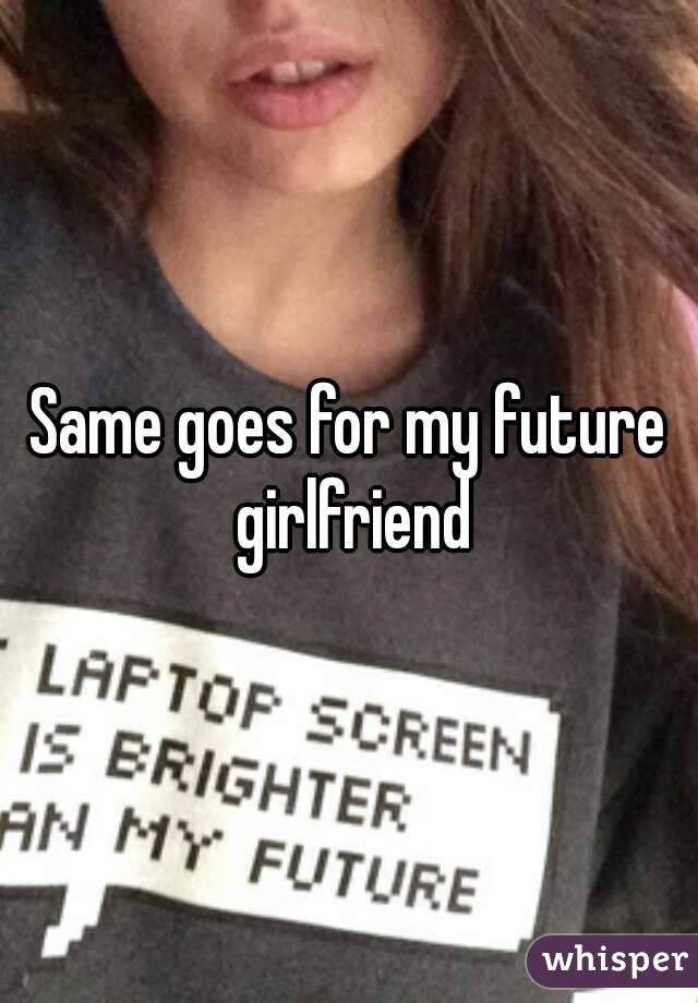 Same goes for my future girlfriend