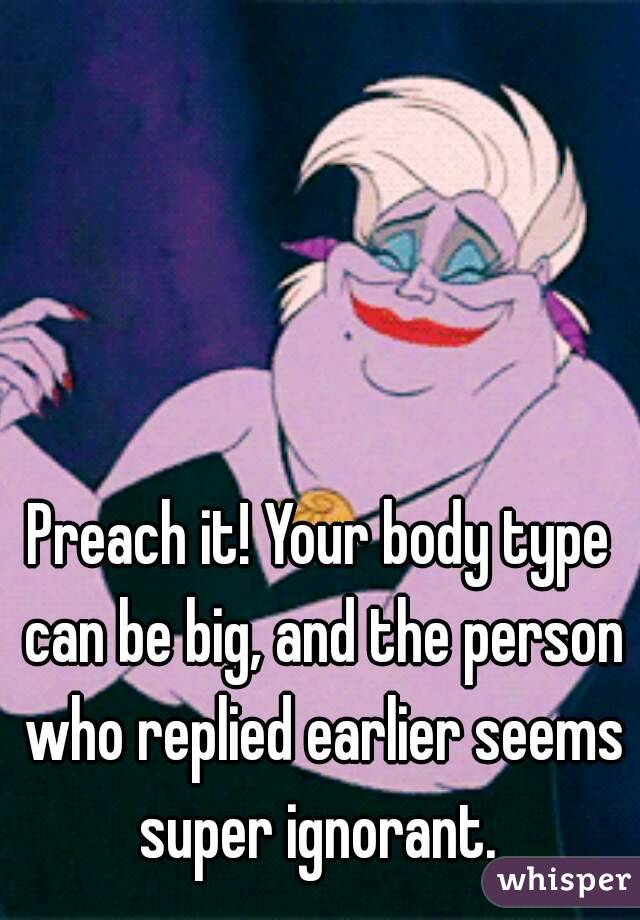 Preach it! Your body type can be big, and the person who replied earlier seems super ignorant. 