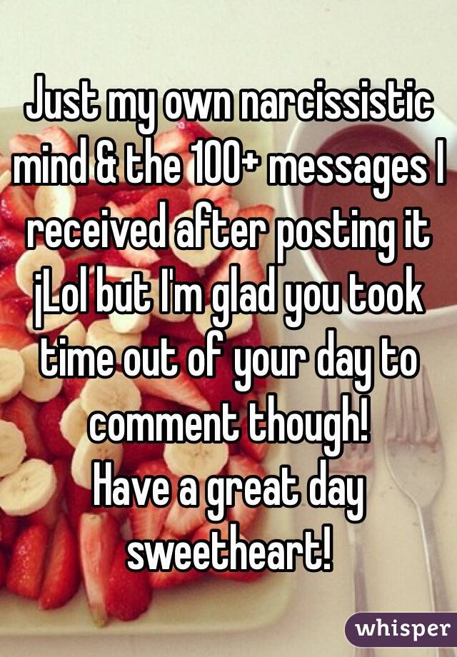Just my own narcissistic mind & the 100+ messages I received after posting it jLol but I'm glad you took time out of your day to comment though! 
Have a great day sweetheart! 