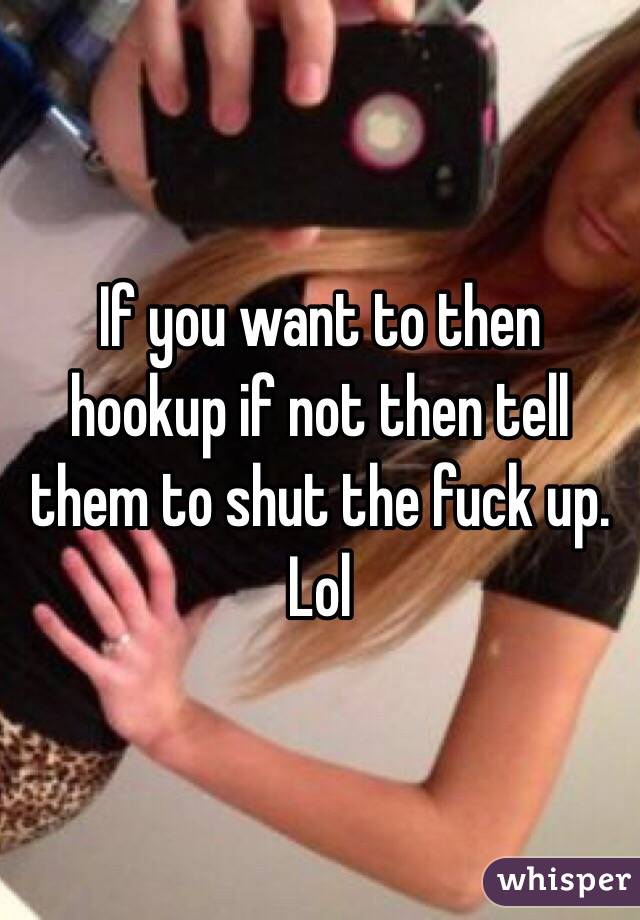 If you want to then hookup if not then tell them to shut the fuck up. Lol