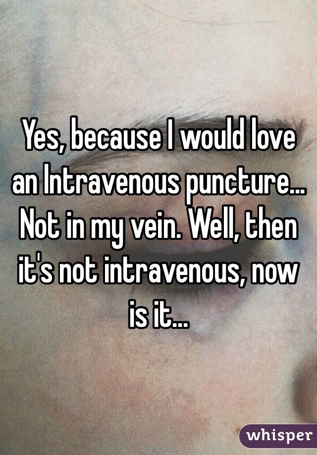 Yes, because I would love an Intravenous puncture... Not in my vein. Well, then it's not intravenous, now is it... 