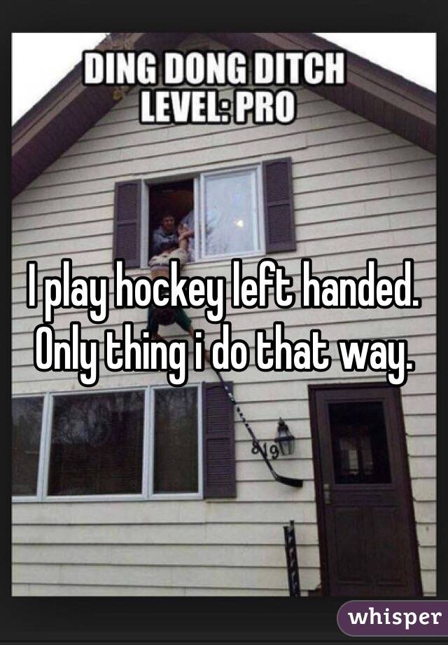 I play hockey left handed. Only thing i do that way. 