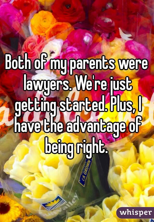 Both of my parents were lawyers. We're just getting started. Plus, I have the advantage of being right. 