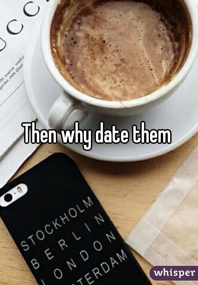 Then why date them 