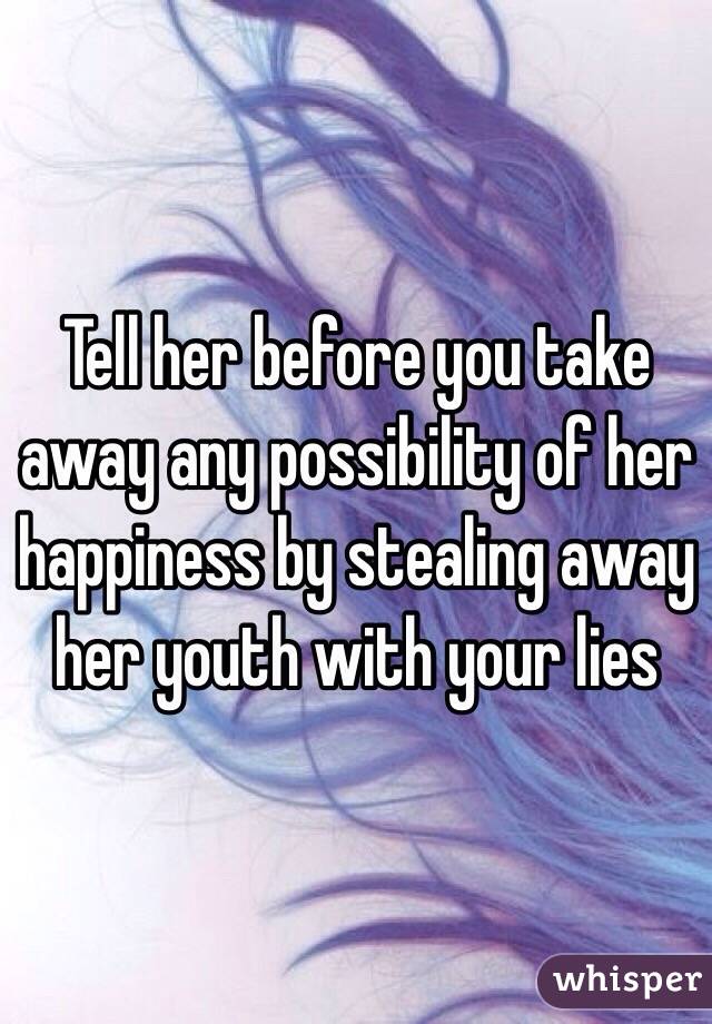 Tell her before you take away any possibility of her happiness by stealing away her youth with your lies 