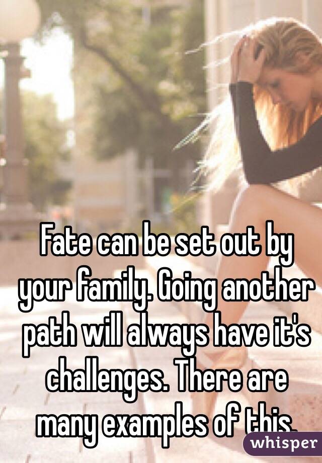 Fate can be set out by your family. Going another path will always have it's challenges. There are many examples of this. 