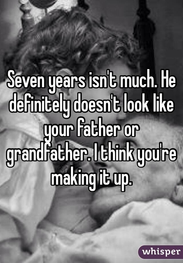 Seven years isn't much. He definitely doesn't look like your father or grandfather. I think you're making it up. 