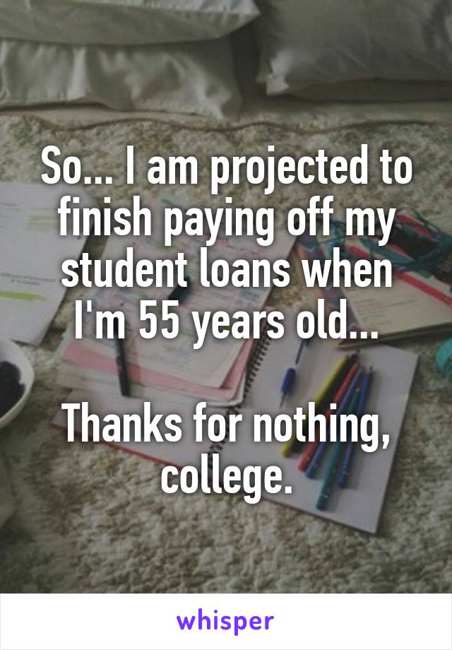 So... I am projected to finish paying off my student loans when I'm 55 years old...

Thanks for nothing, college.