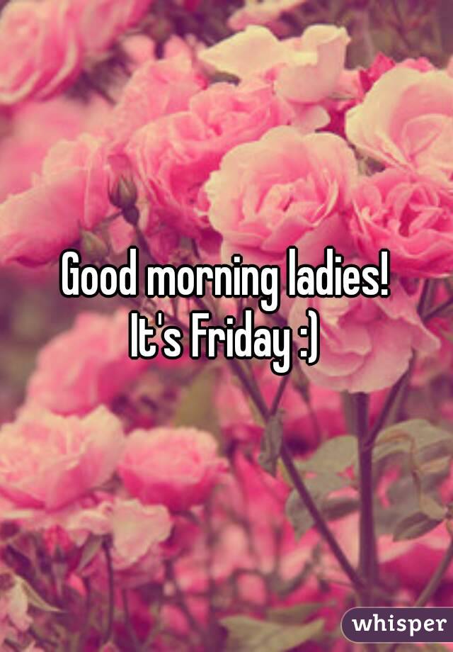 Good morning ladies!
It's Friday :)
