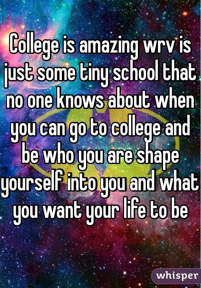 College is amazing wrv is just some tiny school that no one knows about when you can go to college and be who you are shape yourself into you and what you want your life to be 