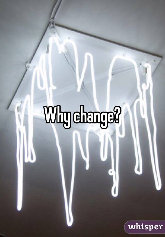 Why change? 