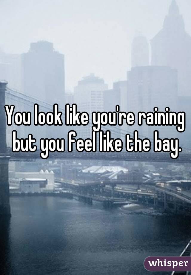 You look like you're raining but you feel like the bay.