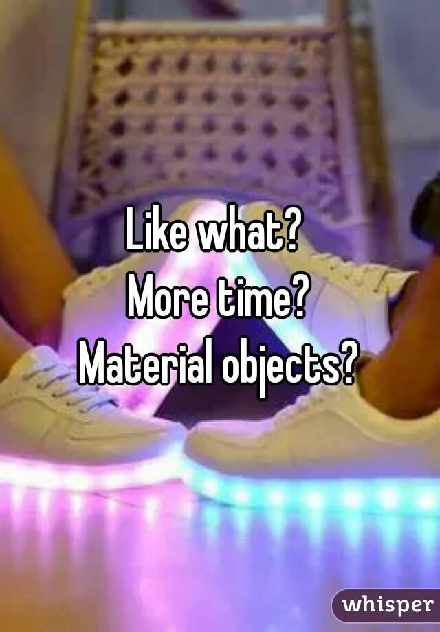 Like what? 
More time?
Material objects?