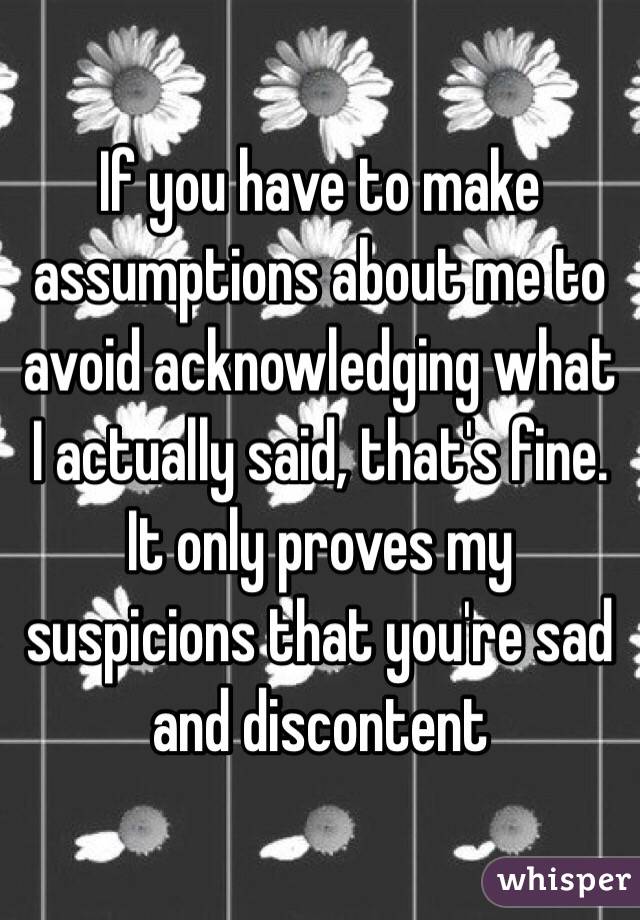 If you have to make assumptions about me to avoid acknowledging what I actually said, that's fine. It only proves my suspicions that you're sad and discontent