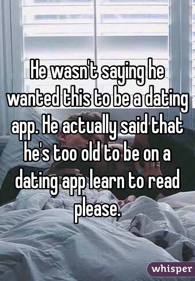 He wasn't saying he wanted this to be a dating app. He actually said that he's too old to be on a dating app learn to read please.