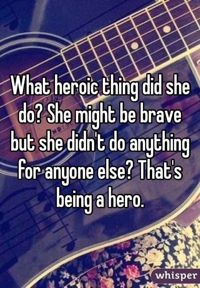 What heroic thing did she do? She might be brave but she didn't do anything for anyone else? That's being a hero. 