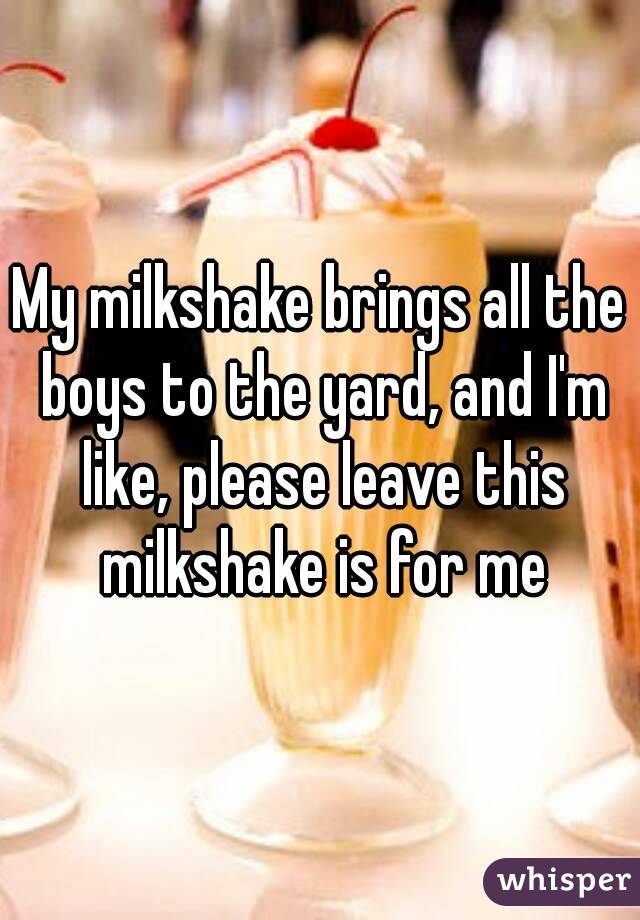 My milkshake brings all the boys to the yard, and I'm like, please leave this milkshake is for me