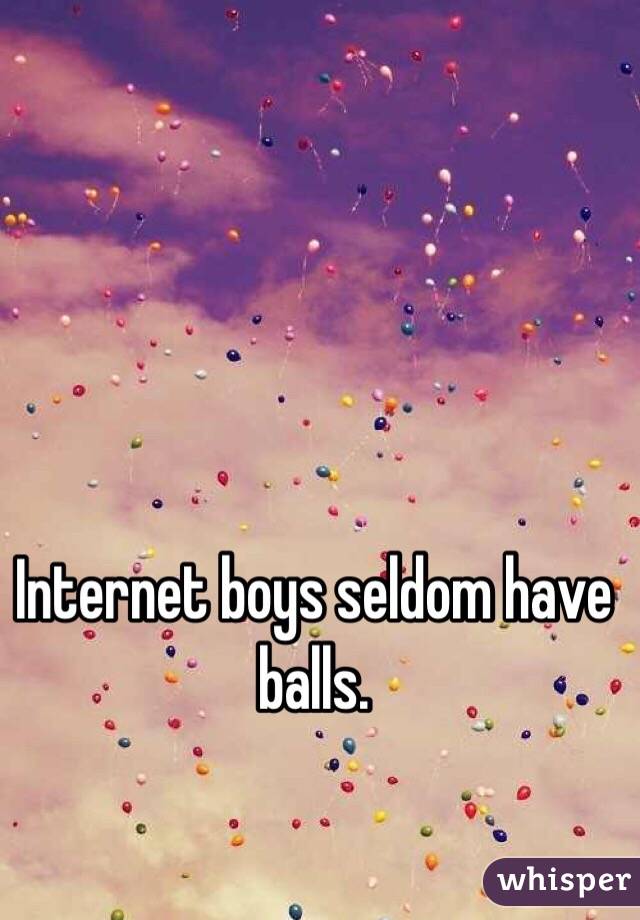 Internet boys seldom have balls.