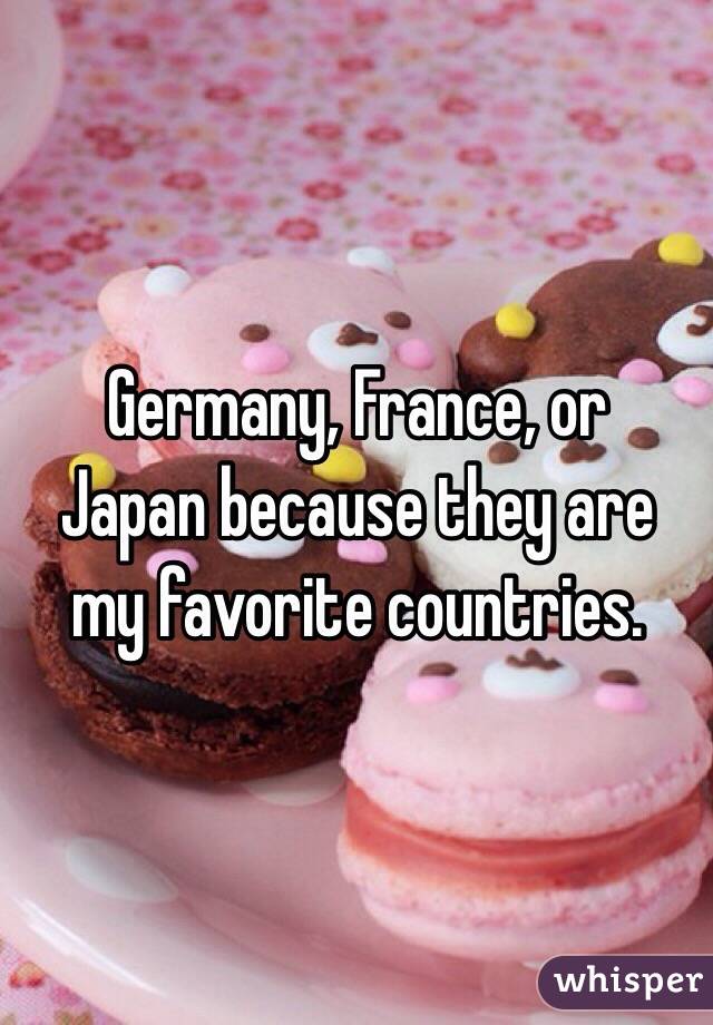 Germany, France, or 
Japan because they are my favorite countries.