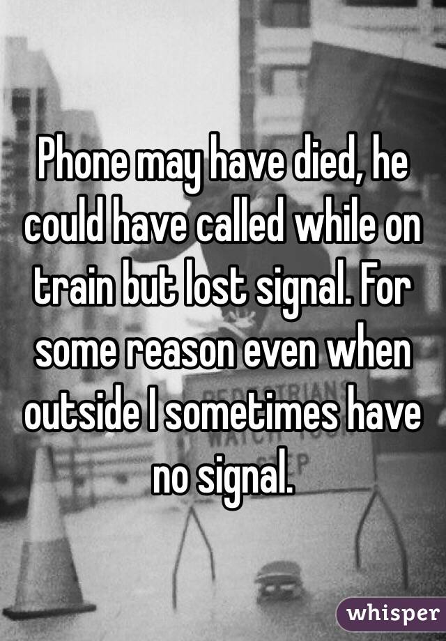 Phone may have died, he could have called while on train but lost signal. For some reason even when outside I sometimes have no signal. 