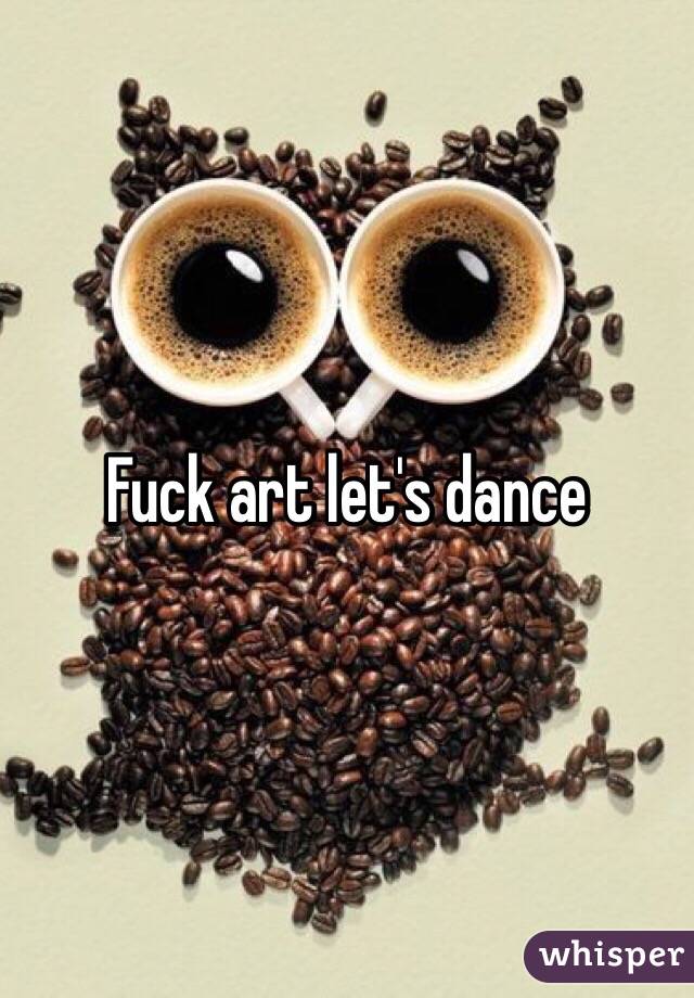 Fuck art let's dance