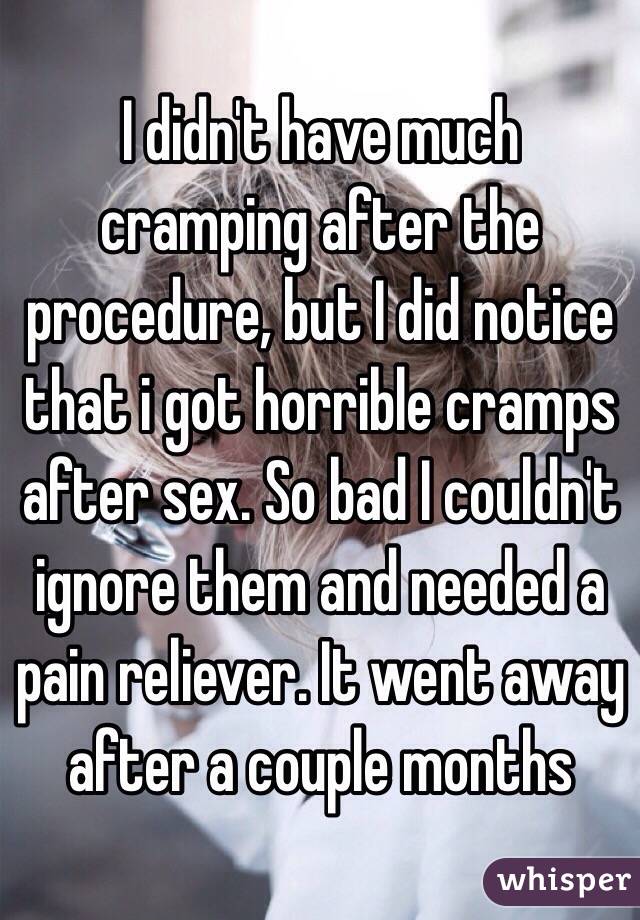 I didn't have much cramping after the procedure, but I did notice that i got horrible cramps after sex. So bad I couldn't ignore them and needed a pain reliever. It went away after a couple months 