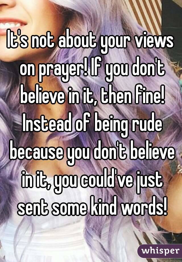 It's not about your views on prayer! If you don't believe in it, then fine! Instead of being rude because you don't believe in it, you could've just sent some kind words!