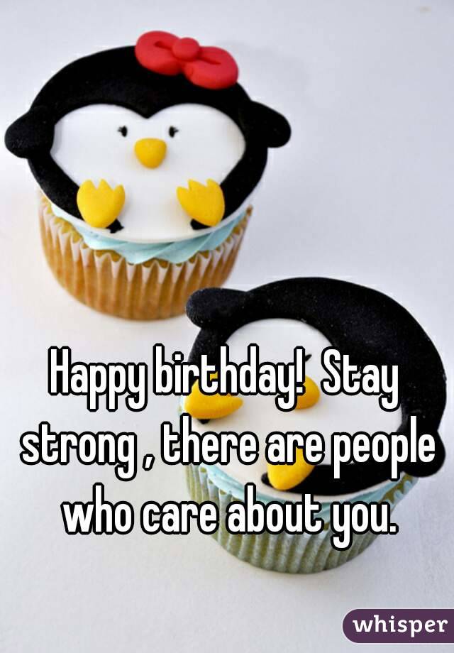 Happy birthday!  Stay strong , there are people who care about you.