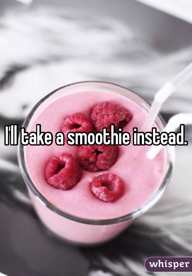 I'll take a smoothie instead. 