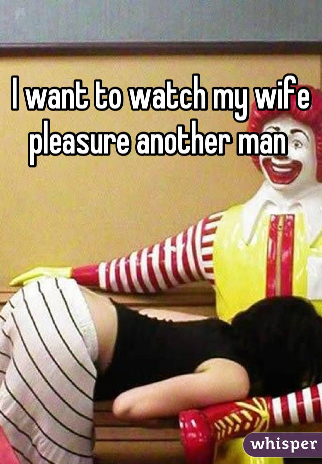 I want to watch my wife pleasure another man 
