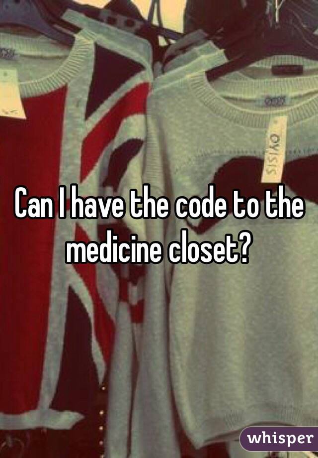 Can I have the code to the medicine closet?