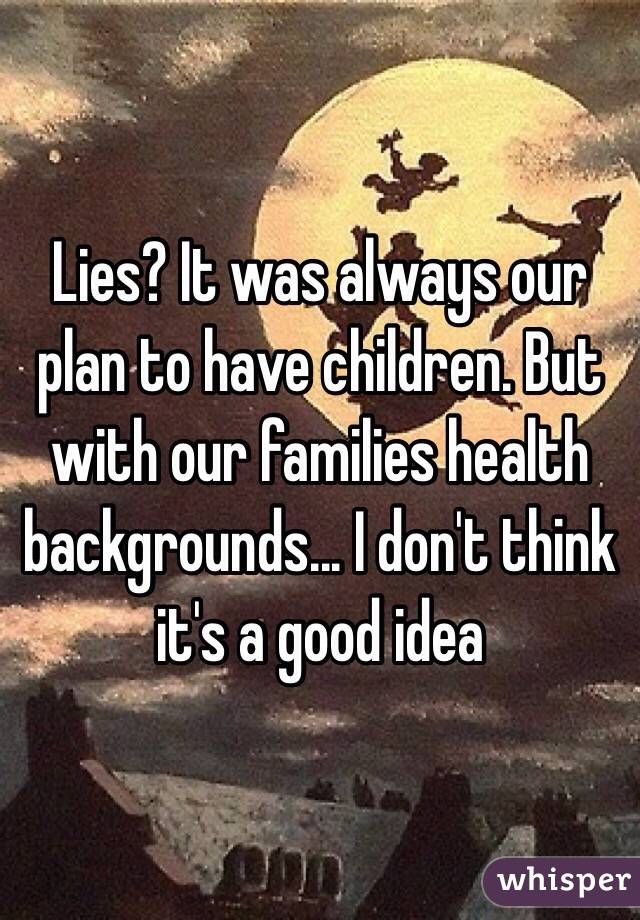Lies? It was always our plan to have children. But with our families health backgrounds... I don't think it's a good idea