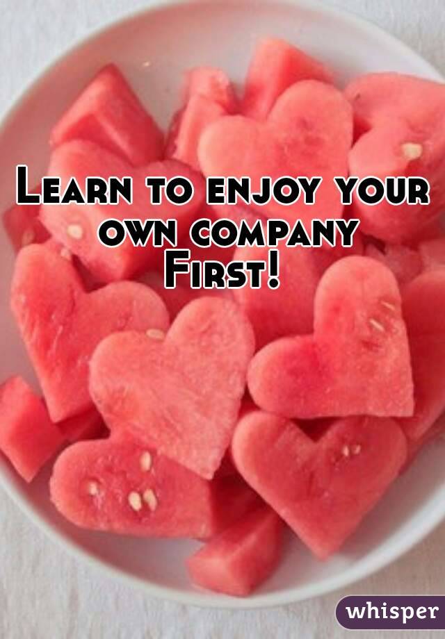 Learn to enjoy your own company
First!
