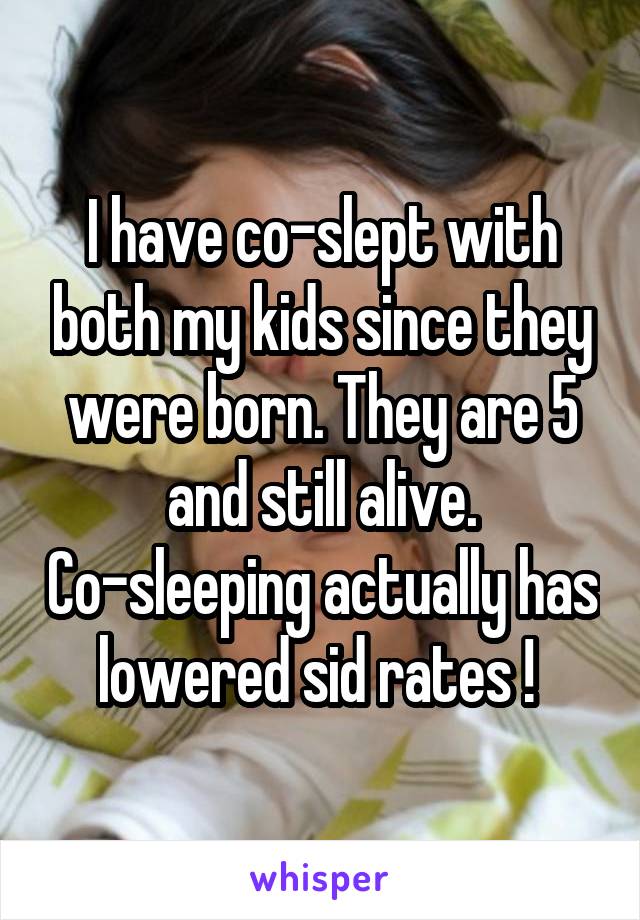 I have co-slept with both my kids since they were born. They are 5 and still alive. Co-sleeping actually has lowered sid rates ! 