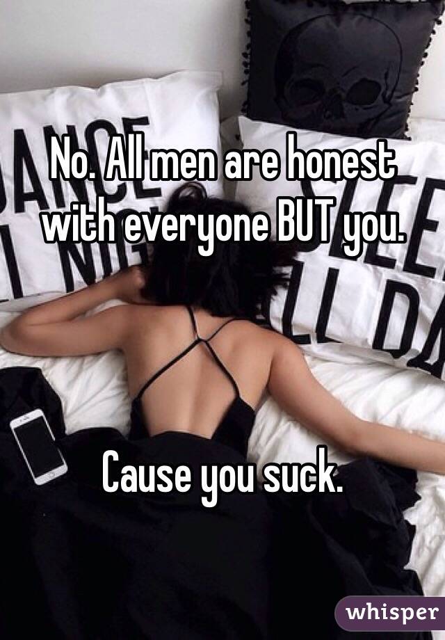 No. All men are honest with everyone BUT you.



Cause you suck.