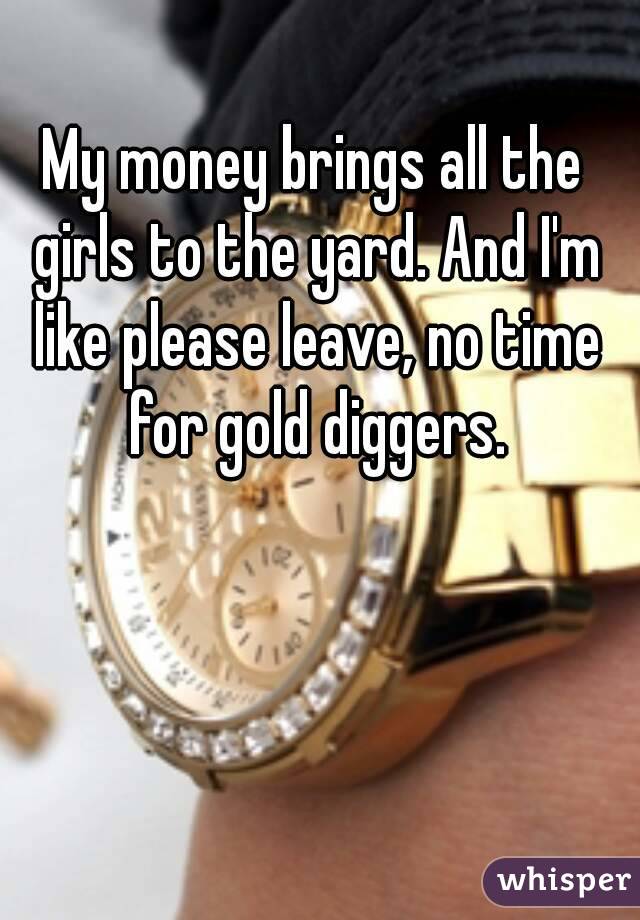 My money brings all the girls to the yard. And I'm like please leave, no time for gold diggers.