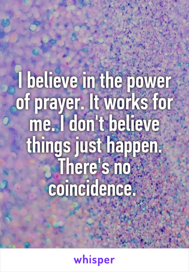 I believe in the power of prayer. It works for me. I don't believe things just happen. There's no coincidence. 