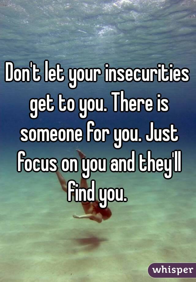 Don't let your insecurities get to you. There is someone for you. Just focus on you and they'll find you. 