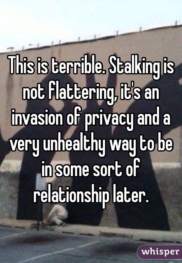 This is terrible. Stalking is not flattering, it's an invasion of privacy and a very unhealthy way to be in some sort of relationship later. 