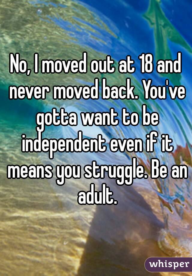 No, I moved out at 18 and never moved back. You've gotta want to be independent even if it means you struggle. Be an adult.