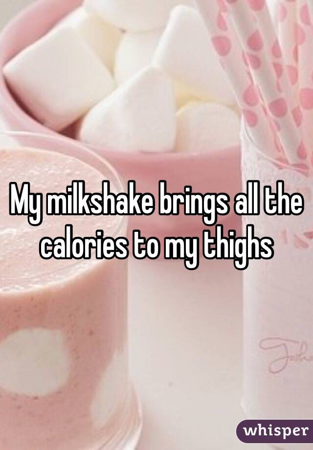 My milkshake brings all the calories to my thighs